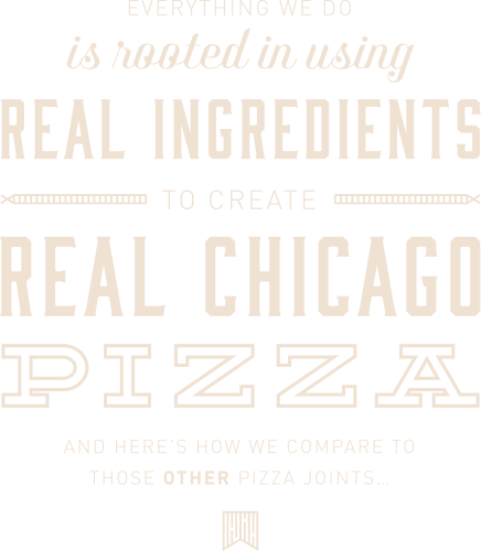 Everything we do is rooted in using real ingredients to create real chicago pizza